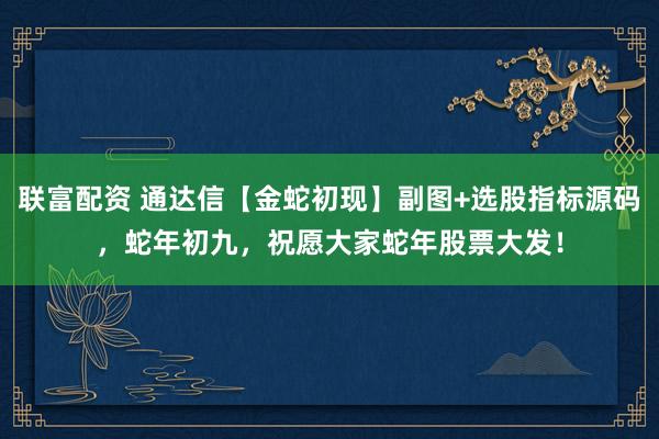 联富配资 通达信【金蛇初现】副图+选股指标源码，蛇年初九，祝愿大家蛇年股票大发！