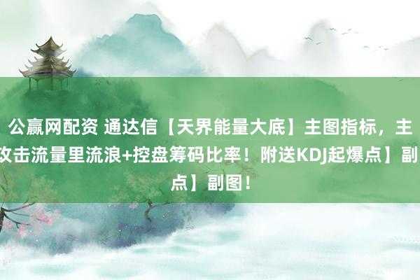 公赢网配资 通达信【天界能量大底】主图指标，主力攻击流量里流浪+控盘筹码比率！附送KDJ起爆点】副图！