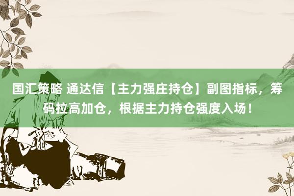 国汇策略 通达信【主力强庄持仓】副图指标，筹码拉高加仓，根据主力持仓强度入场！