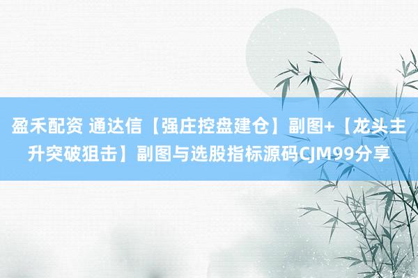 盈禾配资 通达信【强庄控盘建仓】副图+【龙头主升突破狙击】副图与选股指标源码CJM99分享