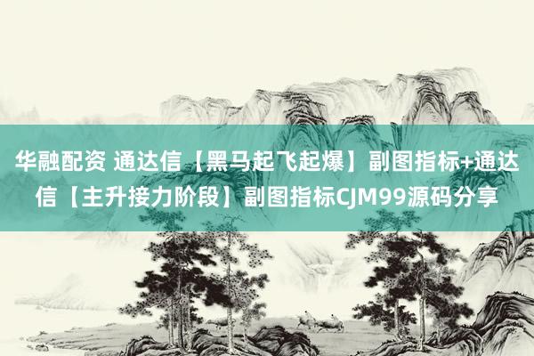 华融配资 通达信【黑马起飞起爆】副图指标+通达信【主升接力阶段】副图指标CJM99源码分享