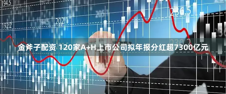 金斧子配资 120家A+H上市公司拟年报分红超7300亿元