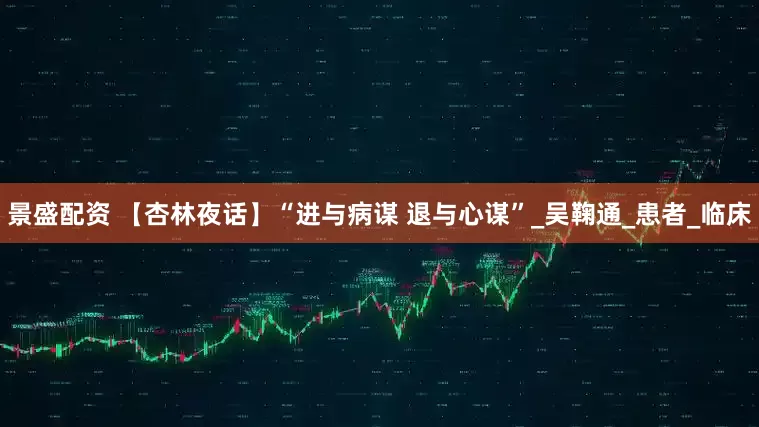景盛配资 【杏林夜话】“进与病谋 退与心谋”_吴鞠通_患者_临床