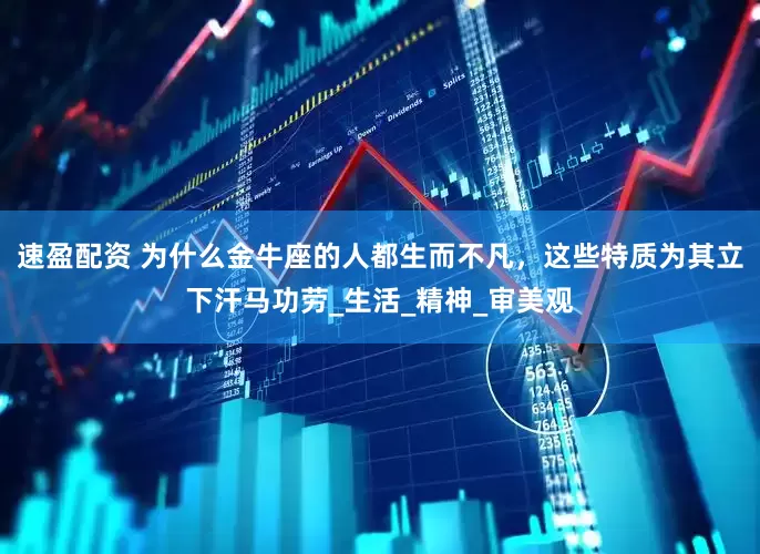速盈配资 为什么金牛座的人都生而不凡，这些特质为其立下汗马功劳_生活_精神_审美观