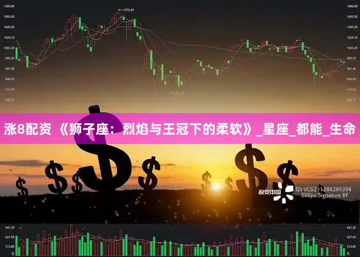 涨8配资 《狮子座：烈焰与王冠下的柔软》_星座_都能_生命