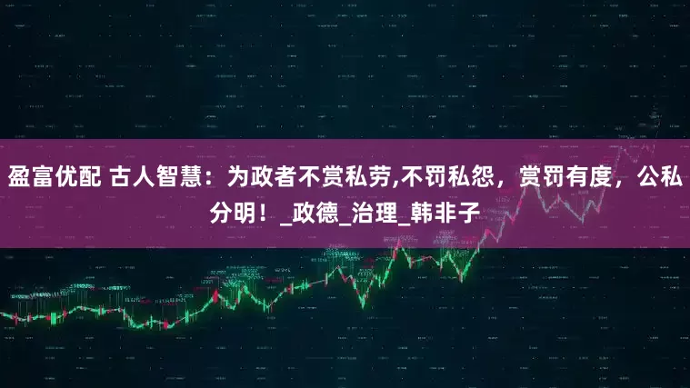 盈富优配 古人智慧：为政者不赏私劳,不罚私怨，赏罚有度，公私分明！_政德_治理_韩非子