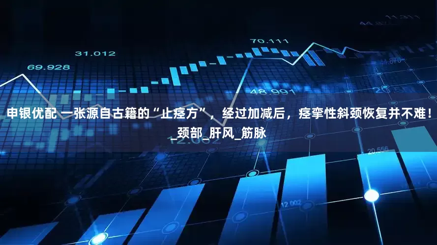 申银优配 一张源自古籍的“止痉方”，经过加减后，痉挛性斜颈恢复并不难！_颈部_肝风_筋脉