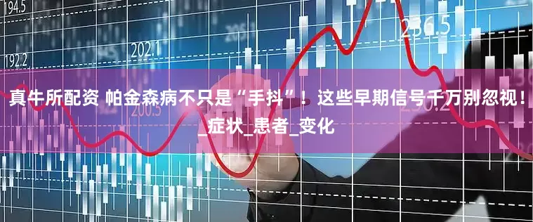 真牛所配资 帕金森病不只是“手抖”！这些早期信号千万别忽视！_症状_患者_变化