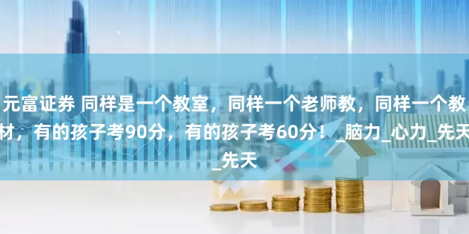 元富证券 同样是一个教室，同样一个老师教，同样一个教材，有的孩子考90分，有的孩子考60分！_脑力_心力_先天