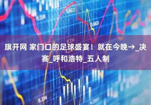 旗开网 家门口的足球盛宴！就在今晚→_决赛_呼和浩特_五人制