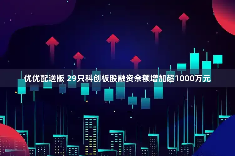 优优配送版 29只科创板股融资余额增加超1000万元