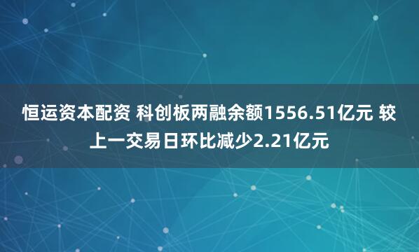 恒运资本配资 科创板两融余额1556.51亿元 较上一交易日环比减少2.21亿元