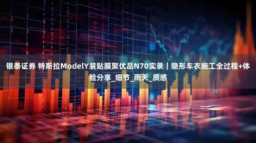 银泰证券 特斯拉ModelY装贴膜聚优品N70实录｜隐形车衣施工全过程+体验分享_细节_雨天_质感
