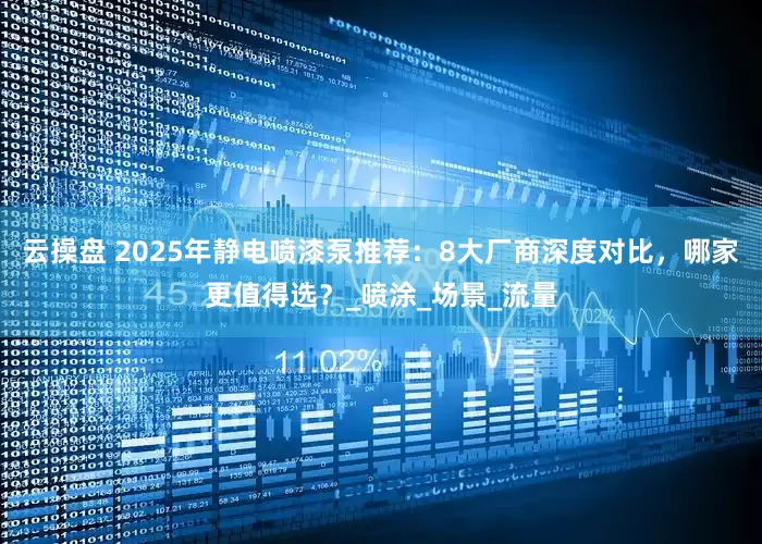 云操盘 2025年静电喷漆泵推荐：8大厂商深度对比，哪家更值得选？_喷涂_场景_流量