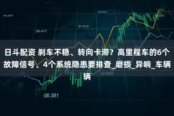 日斗配资 刹车不稳、转向卡滞？高里程车的6个故障信号、4个系统隐患要排查_磨损_异响_车辆