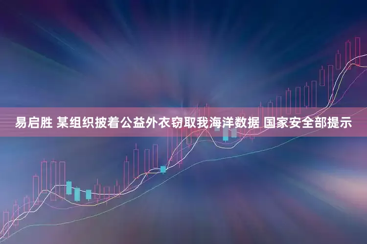 易启胜 某组织披着公益外衣窃取我海洋数据 国家安全部提示
