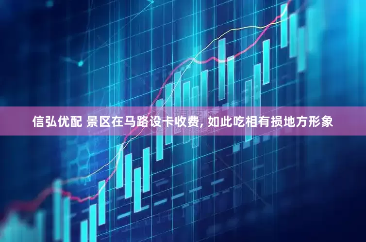 信弘优配 景区在马路设卡收费, 如此吃相有损地方形象