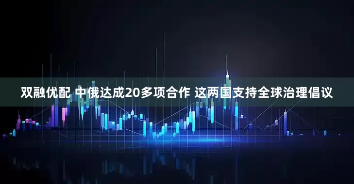 双融优配 中俄达成20多项合作 这两国支持全球治理倡议