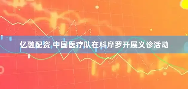 亿融配资 中国医疗队在科摩罗开展义诊活动