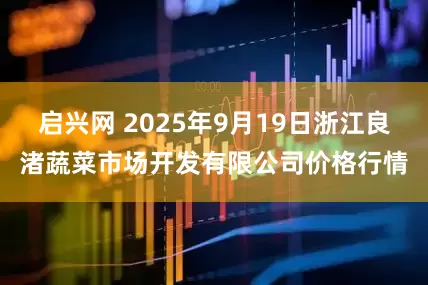 启兴网 2025年9月19日浙江良渚蔬菜市场开发有限公司价格行情