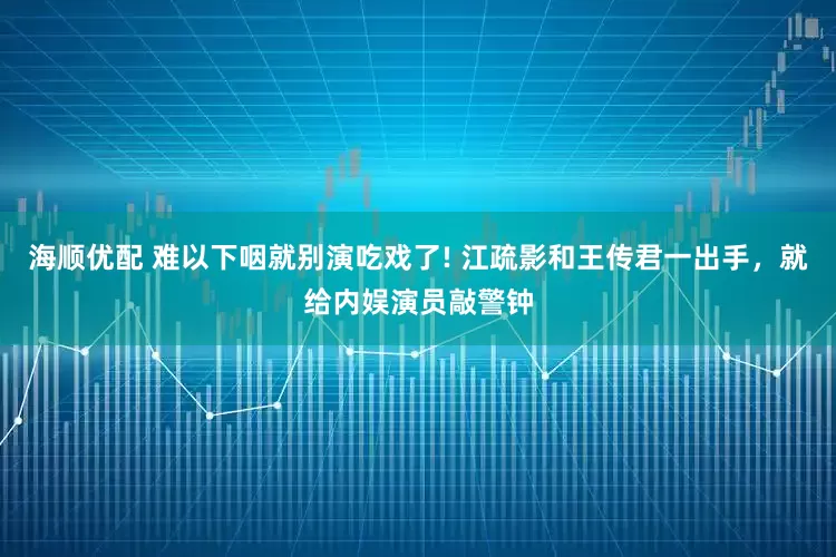 海顺优配 难以下咽就别演吃戏了! 江疏影和王传君一出手，就给内娱演员敲警钟