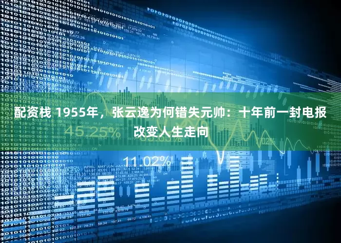 配资栈 1955年，张云逸为何错失元帅：十年前一封电报改变人生走向