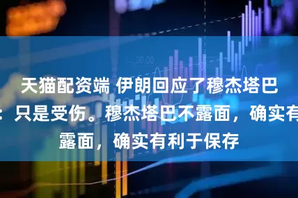 天猫配资端 伊朗回应了穆杰塔巴死亡传闻：只是受伤。穆杰塔巴不露面，确实有利于保存