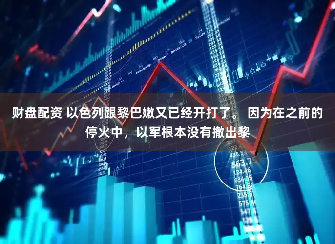 财盘配资 以色列跟黎巴嫩又已经开打了。 因为在之前的停火中，以军根本没有撤出黎
