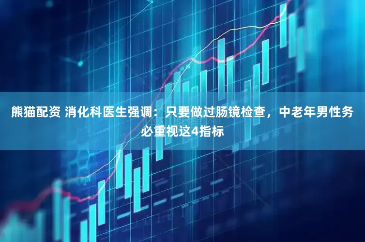 熊猫配资 消化科医生强调：只要做过肠镜检查，中老年男性务必重视这4指标