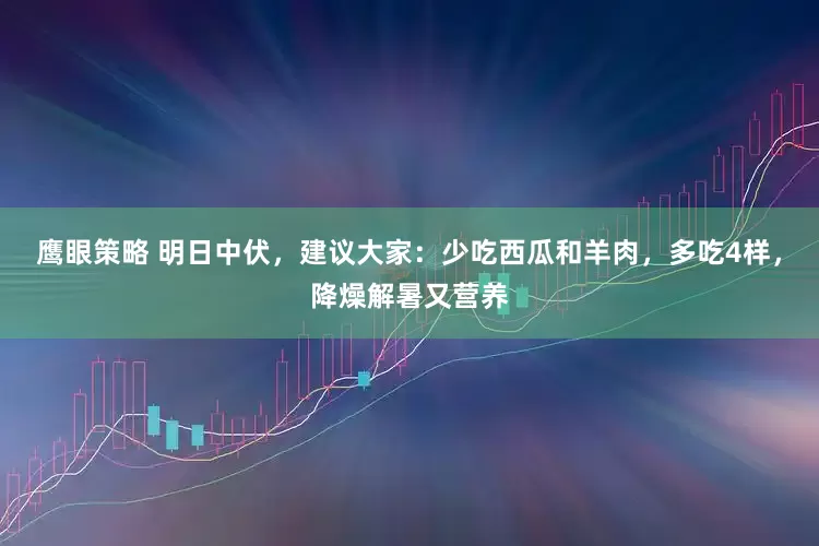 鹰眼策略 明日中伏，建议大家：少吃西瓜和羊肉，多吃4样，降燥解暑又营养