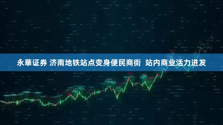 永華证券 济南地铁站点变身便民商街  站内商业活力迸发