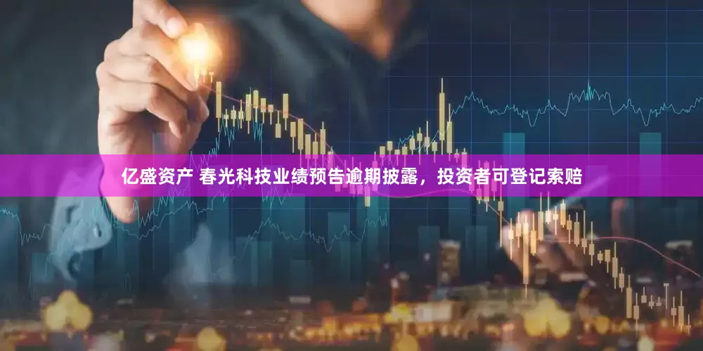 亿盛资产 春光科技业绩预告逾期披露，投资者可登记索赔